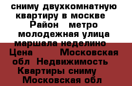 сниму двухкомнатную квартиру в москве › Район ­ метро молодежная.улица маршала неделино › Цена ­ 30 - Московская обл. Недвижимость » Квартиры сниму   . Московская обл.